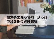 开云官网-恒大将士齐心协力，决心捍卫领先地位必胜强势的简单介绍
