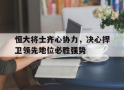 开云官网-恒大将士齐心协力，决心捍卫领先地位必胜强势的简单介绍