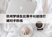 开云体育app-杭州梦璃在比赛中以绝技打破对手防线