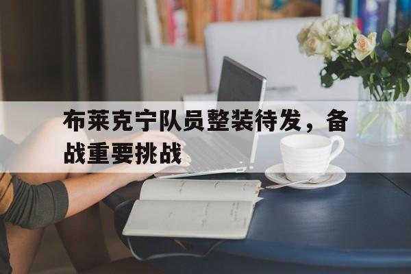 布莱克宁队员整装待发，备战重要挑战的简单介绍