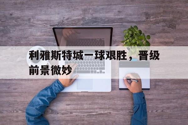 利雅斯特城一球艰胜，晋级前景微妙的简单介绍